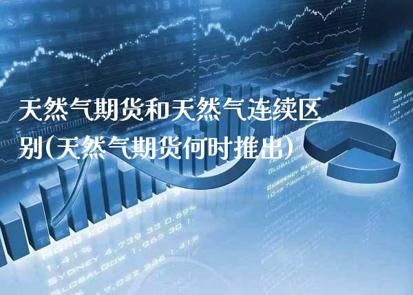 天然气期货和天然气连续区别(天然气期货何时推出)_https://www.xmqjcw.com_期货百科_第1张
