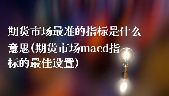 期货市场最准的指标是什么意思(期货市场macd指标的最佳设置)_https://www.xmqjcw.com_期货投资_第1张