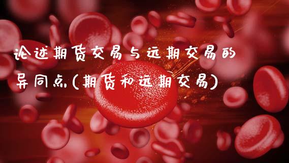 论述期货交易与远期交易的异同点(期货和远期交易)_https://www.xmqjcw.com_期货百科_第1张