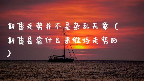 期货走势并不是杂乱无章（期货是靠什么来维持走势的）_https://www.xmqjcw.com_期货行情_第1张