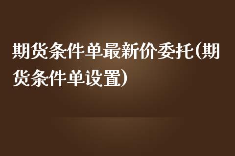 期货条件单最新价委托(期货条件单设置)_https://www.xmqjcw.com_股票投资_第1张
