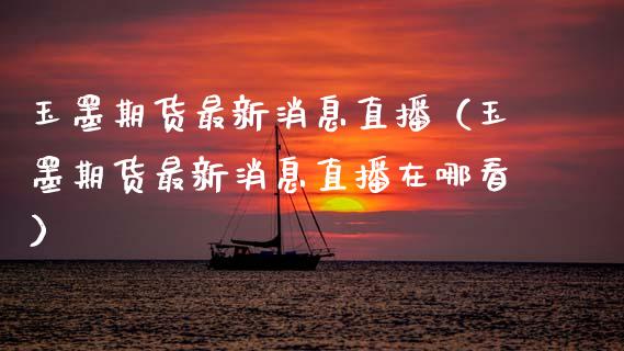 玉墨期货最新消息直播（玉墨期货最新消息直播在哪看）_https://www.xmqjcw.com_期货直播室_第1张
