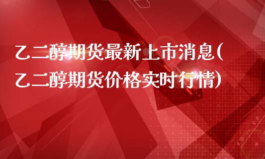 乙二醇期货最新上市消息(乙二醇期货价格实时行情)_https://www.xmqjcw.com_期货百科_第1张