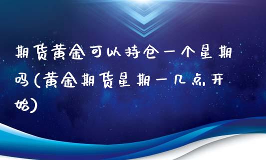 期货黄金可以持仓一个星期吗(黄金期货星期一几点开始)_https://www.xmqjcw.com_期货直播室_第1张