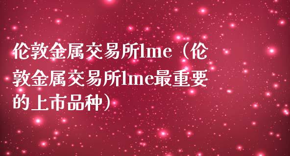伦敦金属交易所lme（伦敦金属交易所lme最重要的上市品种）_https://www.xmqjcw.com_期货行情_第1张
