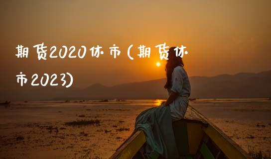 期货2020休市(期货休市2023)_https://www.xmqjcw.com_股票投资_第1张