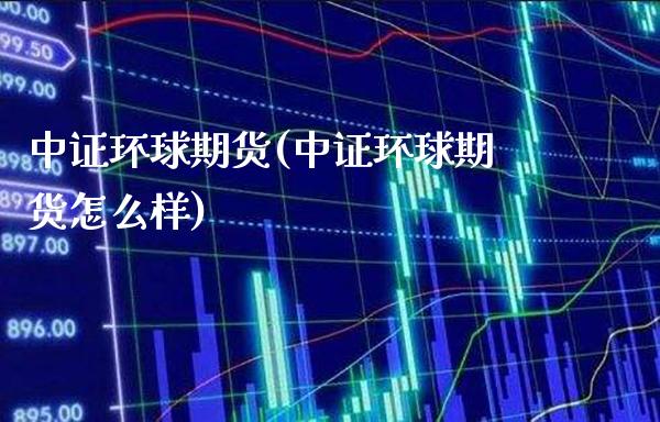 中证环球期货(中证环球期货怎么样)_https://www.xmqjcw.com_期货直播室_第1张