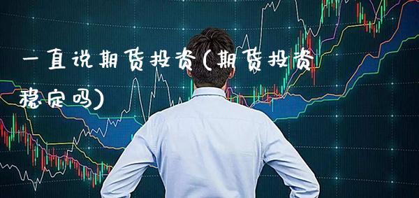 一直说期货投资(期货投资稳定吗)_https://www.xmqjcw.com_期货百科_第1张