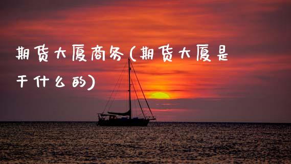 期货大厦商务(期货大厦是干什么的)_https://www.xmqjcw.com_期货行情_第1张