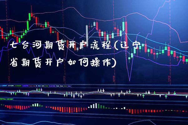 七台河期货开户流程(辽宁省期货开户如何操作)_https://www.xmqjcw.com_期货投资_第1张