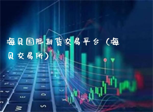 海贝国际期货交易平台（海贝交易所）_https://www.xmqjcw.com_期货投资_第1张