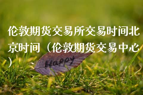伦敦期货交易所交易时间时间（伦敦期货交易中心）_https://www.xmqjcw.com_期货投资_第1张