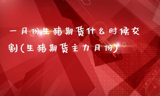 一月份生猪期货什么时候交割(生猪期货主力月份)_https://www.xmqjcw.com_期货百科_第1张