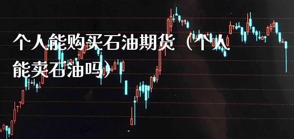 个人能购买石油期货（个人能卖石油吗）_https://www.xmqjcw.com_期货直播室_第1张