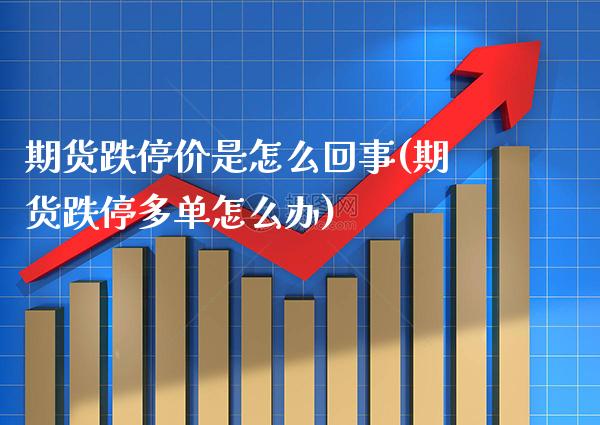 期货跌停价是怎么回事(期货跌停多单怎么办)_https://www.xmqjcw.com_期货百科_第1张