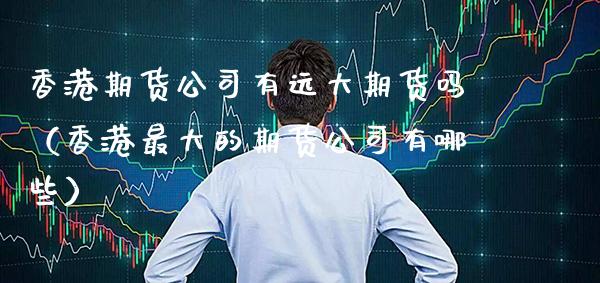香港期货公司有远大期货吗（香港最大的期货公司有哪些）_https://www.xmqjcw.com_期货投资_第1张