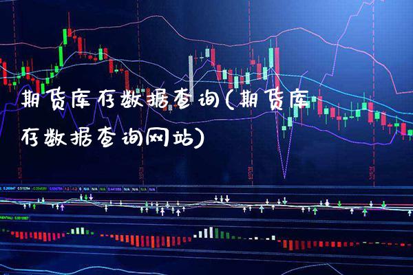 期货库存数据查询(期货库存数据查询网站)_https://www.xmqjcw.com_期货直播室_第1张