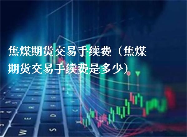 焦煤期货交易手续费（焦煤期货交易手续费是多少）_https://www.xmqjcw.com_期货投资_第1张