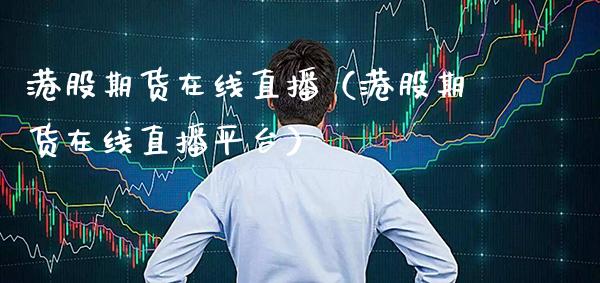 港股期货在线直播（港股期货在线直播平台）_https://www.xmqjcw.com_期货投资_第1张