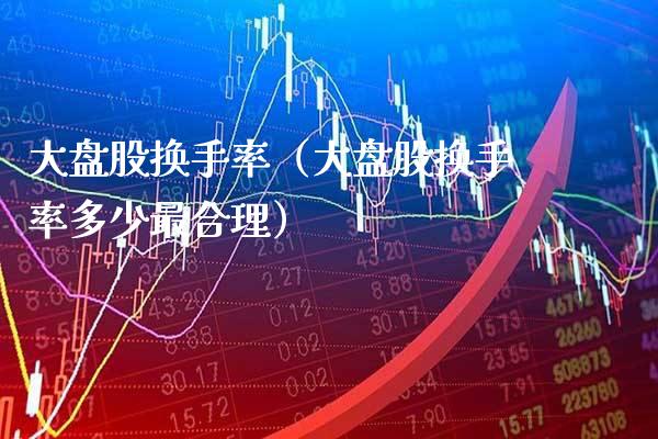 大盘股换手率（大盘股换手率多少最合理）_https://www.xmqjcw.com_期货投资_第1张