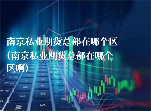 南京私业期货总部在哪个区(南京私业期货总部在哪个区啊)_https://www.xmqjcw.com_股票投资_第1张