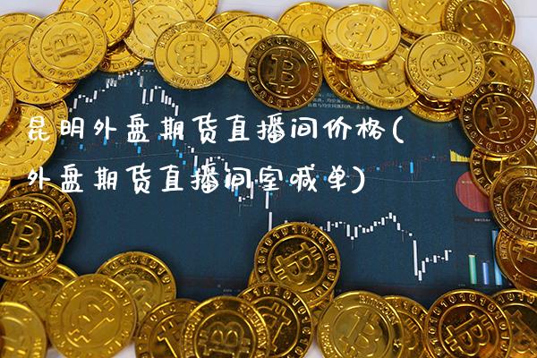 昆明外盘期货直播间价格(外盘期货直播间室喊单)_https://www.xmqjcw.com_期货百科_第1张
