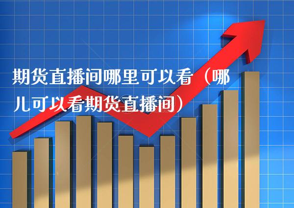 期货直播间哪里可以看（哪儿可以看期货直播间）_https://www.xmqjcw.com_期货行情_第1张