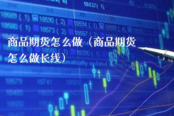 商品期货怎么做（商品期货怎么做长线）_https://www.xmqjcw.com_期货投资_第1张