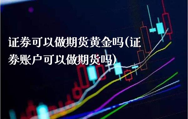 证券可以做期货黄金吗(证券账户可以做期货吗)_https://www.xmqjcw.com_期货百科_第1张