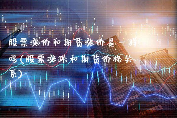 股票涨价和期货涨价是一样吗(股票涨跌和期货价格关系)_https://www.xmqjcw.com_期货百科_第1张