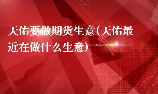 天佑要做期货生意(天佑最近在做什么生意)_https://www.xmqjcw.com_期货百科_第1张