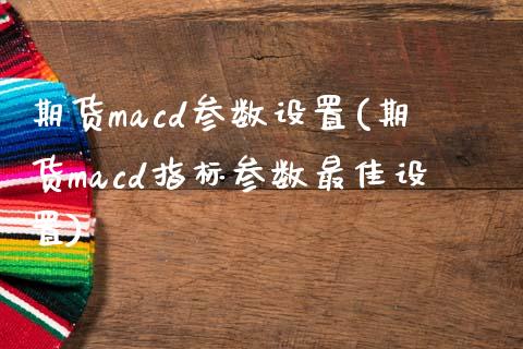 期货macd参数设置(期货macd指标参数最佳设置)_https://www.xmqjcw.com_期货投资_第1张