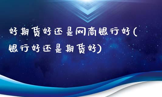 好期货好还是网商银行好(银行好还是期货好)_https://www.xmqjcw.com_股票投资_第1张