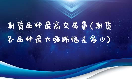 期货品种最高交易量(期货各品种最大涨跌幅是多少)_https://www.xmqjcw.com_期货百科_第1张