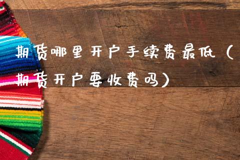 期货哪里开户手续费最低（期货开户要收费吗）_https://www.xmqjcw.com_期货直播室_第1张
