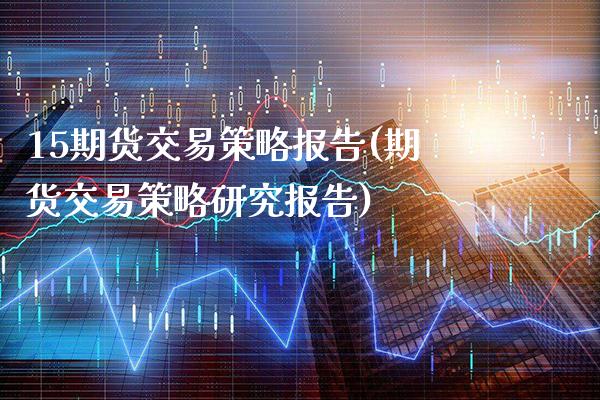 15期货交易策略报告(期货交易策略研究报告)_https://www.xmqjcw.com_期货开户_第1张