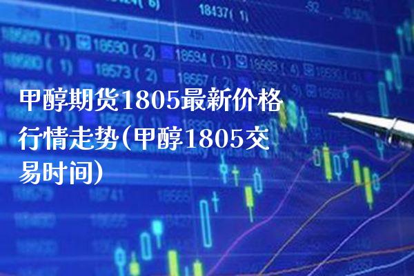 甲醇期货1805最新价格行情走势(甲醇1805交易时间)_https://www.xmqjcw.com_股票投资_第1张