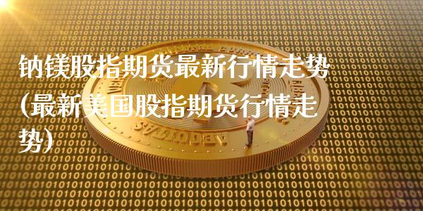 钠镁股指期货最新行情走势(最新美国股指期货行情走势)_https://www.xmqjcw.com_期货投资_第1张