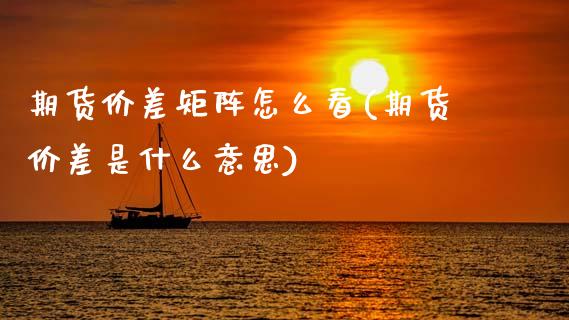 期货价差矩阵怎么看(期货价差是什么意思)_https://www.xmqjcw.com_期货百科_第1张