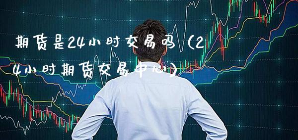 期货是24小时交易吗（24小时期货交易中心）_https://www.xmqjcw.com_期货投资_第1张