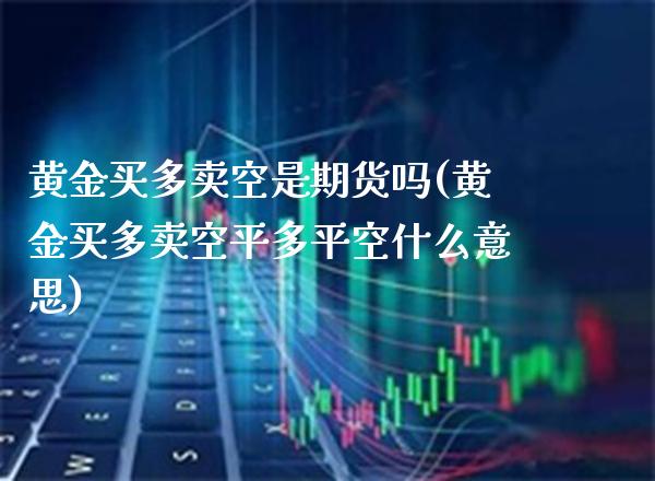 黄金买多卖空是期货吗(黄金买多卖空平多平空什么意思)_期货百科_第1张_秦聚理财 黄金买多卖空是期货吗(黄金买多卖空平多平空什么意思)_https://www.xmqjcw.com_期货百科_第1张