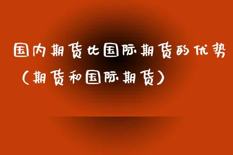 国内期货比国际期货的优势（期货和国际期货）_https://www.xmqjcw.com_期货直播室_第1张