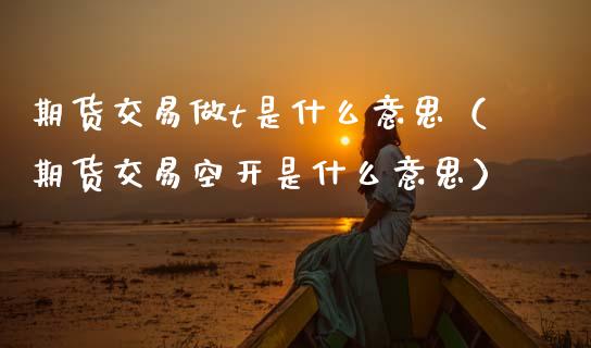期货交易做t是什么意思（期货交易空开是什么意思）_https://www.xmqjcw.com_期货投资_第1张