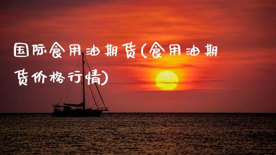 国际食用油期货(食用油期货价格行情)_https://www.xmqjcw.com_期货百科_第1张