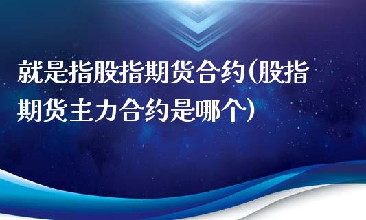 就是指股指期货合约(股指期货主力合约是哪个)_https://www.xmqjcw.com_期货直播室_第1张