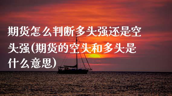 期货怎么判断多头强还是空头强(期货的空头和多头是什么意思)_https://www.xmqjcw.com_期货百科_第1张