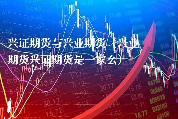 兴证期货与兴业期货（兴业期货兴证期货是一家么）_https://www.xmqjcw.com_期货直播室_第1张