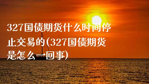 327国债期货什么时间停止交易的(327国债期货是怎么一回事)_https://www.xmqjcw.com_期货直播室_第1张