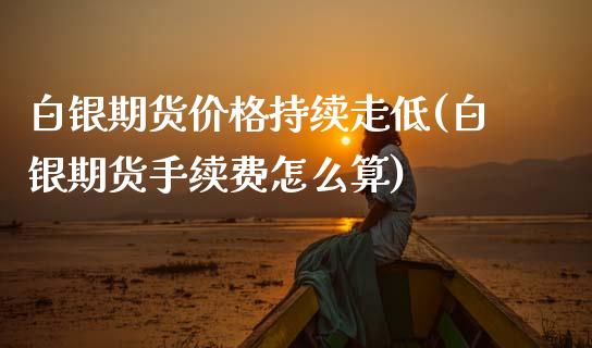 白银期货价格持续走低(白银期货手续费怎么算)_https://www.xmqjcw.com_期货百科_第1张