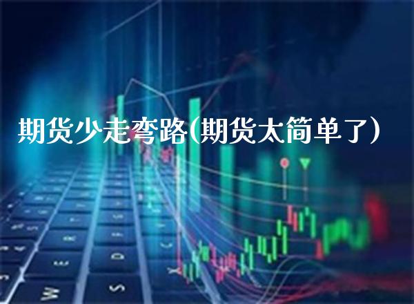 期货少走弯路(期货太简单了)_https://www.xmqjcw.com_股票投资_第1张